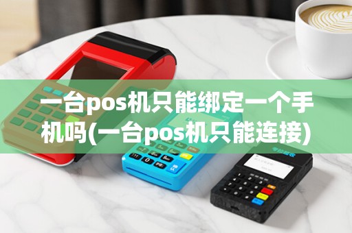 一台pos机只能绑定一个手机吗(一台pos机只能连接)