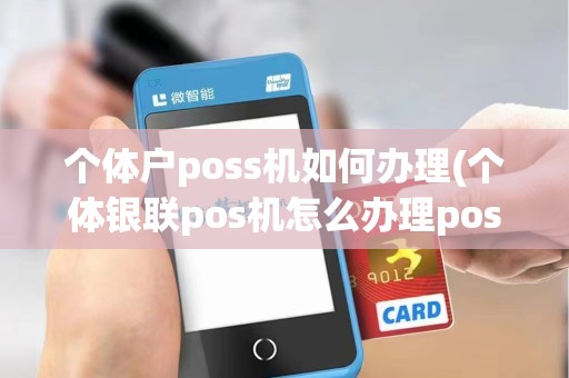 个体户poss机如何办理(个体银联pos机怎么办理pos)