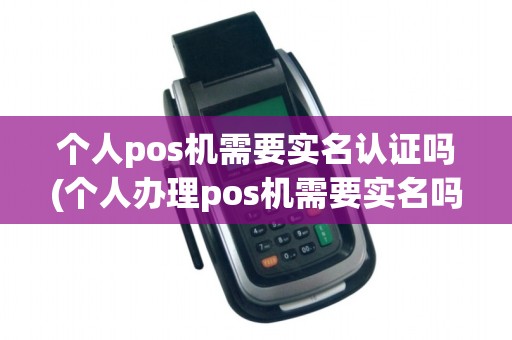 个人pos机需要实名认证吗(个人办理pos机需要实名吗)