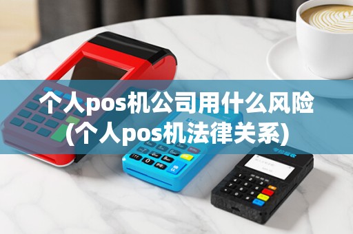 个人pos机公司用什么风险(个人pos机法律关系)