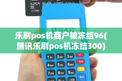 乐刷pos机商户被冻结96(腾讯乐刷pos机冻结300) 乐刷pos机商户被冻结96(腾讯乐刷pos机冻结300)