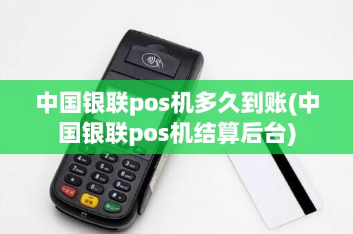 中国银联pos机多久到账(中国银联pos机结算后台)