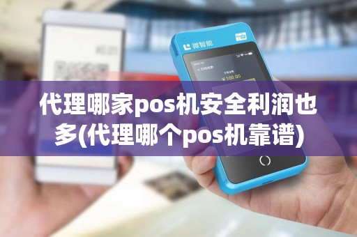 代理哪家pos机安全利润也多(代理哪个pos机靠谱)