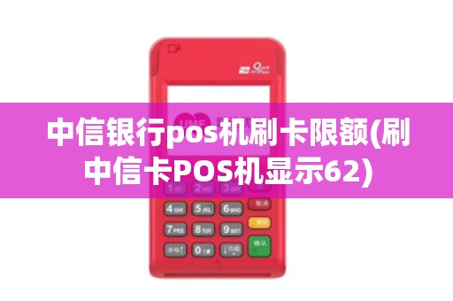 中信银行pos机刷卡限额(刷中信卡POS机显示62) 中信银行pos机刷卡限额(刷中信卡POS机显示62)