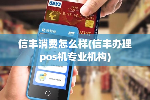 信丰消费怎么样(信丰办理pos机专业机构)