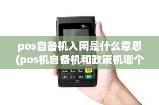 pos自备机入网是什么意思(pos机自备机和政策机哪个好)