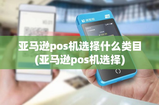 亚马逊pos机选择什么类目(亚马逊pos机选择)