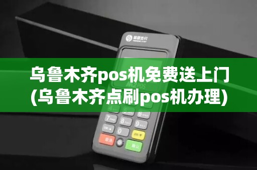 乌鲁木齐pos机免费送上门(乌鲁木齐点刷pos机办理)