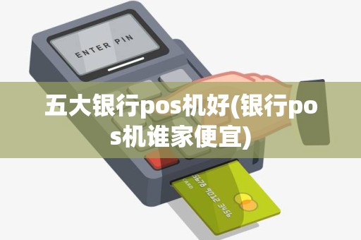 五大银行pos机好(银行pos机谁家便宜)