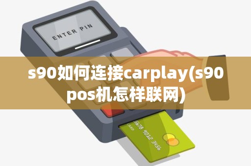 s90如何连接carplay(s90pos机怎样联网)