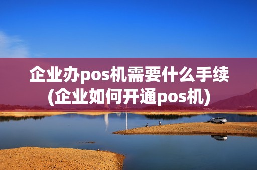 企业办pos机需要什么手续(企业如何开通pos机) 企业办pos机需要什么手续(企业如何开通pos机)