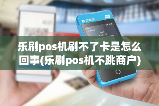 乐刷pos机刷不了卡是怎么回事(乐刷pos机不跳商户)