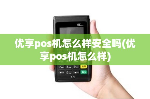 优享pos机怎么样安全吗(优享pos机怎么样) 优享pos机怎么样安全吗(优享pos机怎么样)