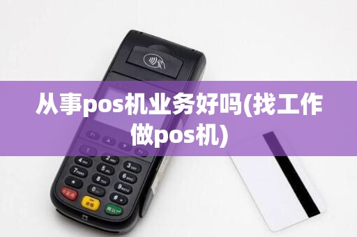 从事pos机业务好吗(找工作做pos机)