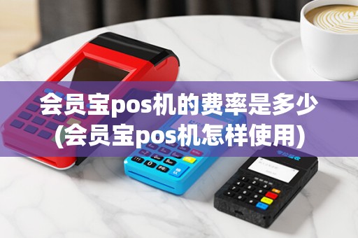 会员宝pos机的费率是多少(会员宝pos机怎样使用)