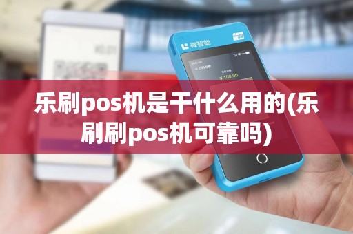 乐刷pos机是干什么用的(乐刷刷pos机可靠吗)