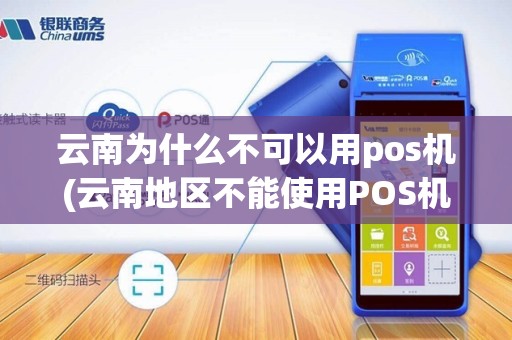 云南为什么不可以用pos机(云南地区不能使用POS机) 云南为什么不可以用pos机(云南地区不能使用POS机)