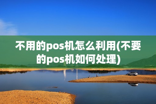 不用的pos机怎么利用(不要的pos机如何处理) 不用的pos机怎么利用(不要的pos机如何处理)