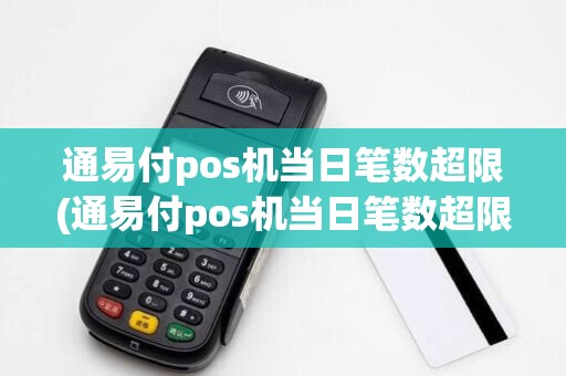 通易付pos机当日笔数超限(通易付pos机当日笔数超限详细介绍) 通易付pos机当日笔数超限(通易付pos机当日笔数超限详细介绍)