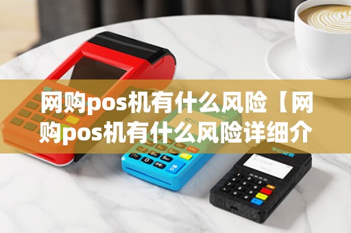 网购pos机有什么风险【网购pos机有什么风险详细介绍】 网购pos机有什么风险【网购pos机有什么风险详细介绍】