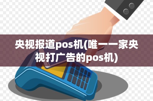 央视报道pos机(唯一一家央视打广告的pos机) 央视报道pos机(唯一一家央视打广告的pos机)
