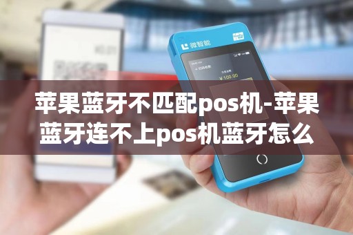 苹果蓝牙不匹配pos机-苹果蓝牙连不上pos机蓝牙怎么回事