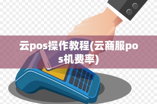 云pos操作教程(云商服pos机费率) 云pos操作教程(云商服pos机费率)