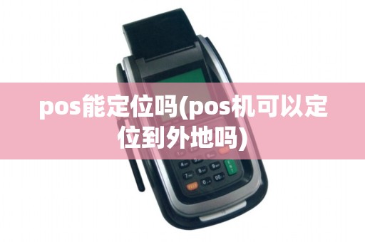 pos能定位吗(pos机可以定位到外地吗) pos能定位吗(pos机可以定位到外地吗)