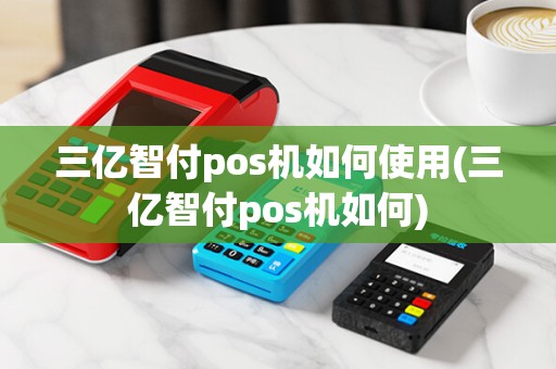 三亿智付pos机如何使用(三亿智付pos机如何) 三亿智付pos机如何使用(三亿智付pos机如何)