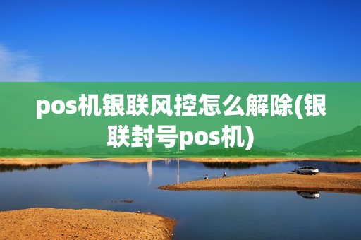 pos机银联风控怎么解除(银联封号pos机) pos机银联风控怎么解除(银联封号pos机)