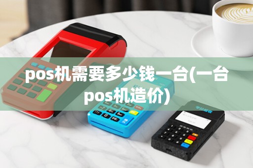 pos机需要多少钱一台(一台pos机造价)