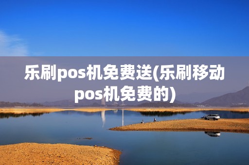 乐刷pos机免费送(乐刷移动pos机免费的) 乐刷pos机免费送(乐刷移动pos机免费的)
