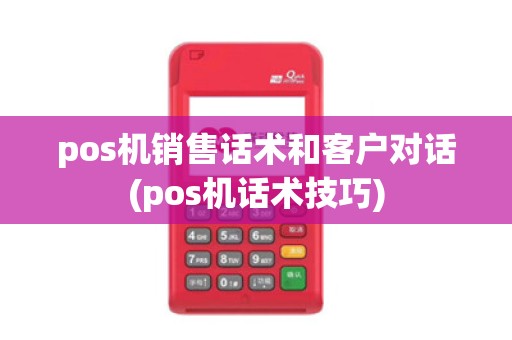 pos机销售话术和客户对话(pos机话术技巧)