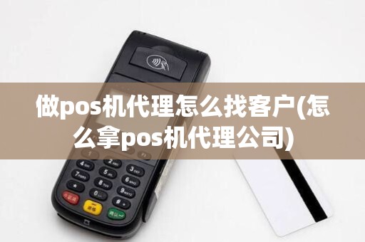 做pos机代理怎么找客户(怎么拿pos机代理公司)