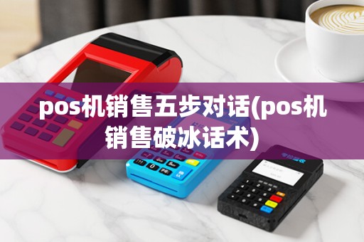 pos机销售五步对话(pos机销售破冰话术)
