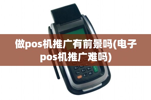 做pos机推广有前景吗(电子pos机推广难吗)
