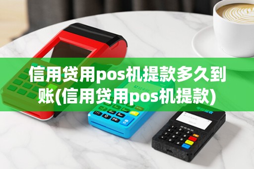 信用贷用pos机提款多久到账(信用贷用pos机提款)
