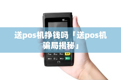 送pos机挣钱吗「送pos机骗局揭秘」 送pos机挣钱吗「送pos机骗局揭秘」