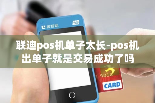 联迪pos机单子太长-pos机出单子就是交易成功了吗 联迪pos机单子太长-pos机出单子就是交易成功了吗