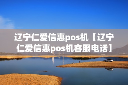 辽宁仁爱信惠pos机【辽宁仁爱信惠pos机客服电话】 辽宁仁爱信惠pos机【辽宁仁爱信惠pos机客服电话】
