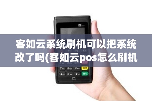 客如云系统刷机可以把系统改了吗(客如云pos怎么刷机)