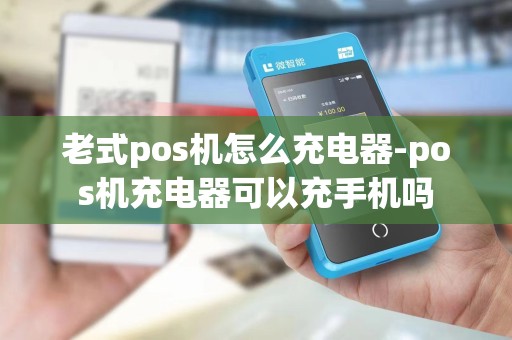 老式pos机怎么充电器-pos机充电器可以充手机吗