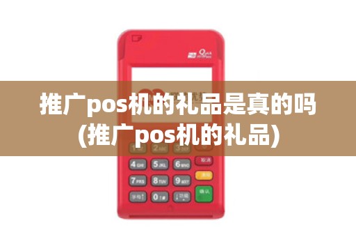 推广pos机的礼品是真的吗(推广pos机的礼品) 推广pos机的礼品是真的吗(推广pos机的礼品)