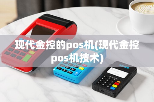 现代金控的pos机(现代金控pos机技术) 现代金控的pos机(现代金控pos机技术)