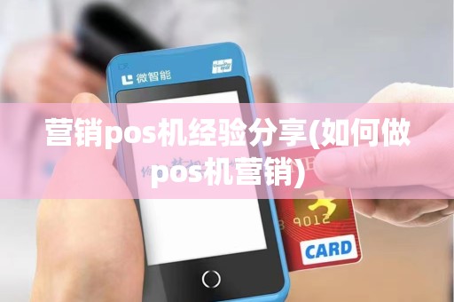 营销pos机经验分享(如何做pos机营销) 营销pos机经验分享(如何做pos机营销)