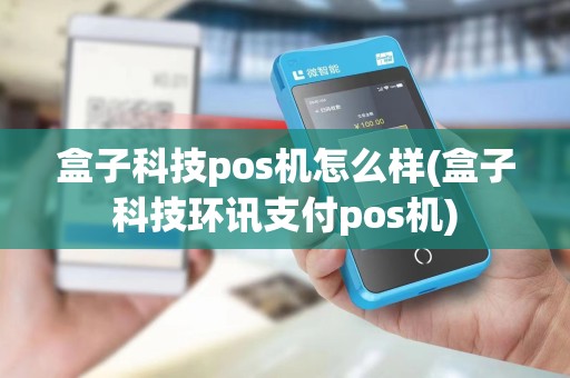 盒子科技pos机怎么样(盒子科技环讯支付pos机) 盒子科技pos机怎么样(盒子科技环讯支付pos机)