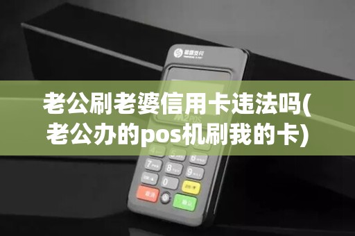 老公刷老婆信用卡违法吗(老公办的pos机刷我的卡) 老公刷老婆信用卡违法吗(老公办的pos机刷我的卡)