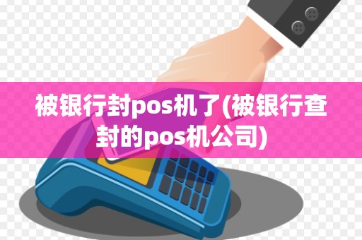 被银行封pos机了(被银行查封的pos机公司)