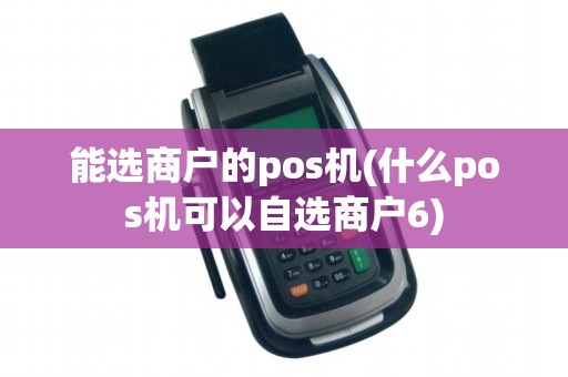 能选商户的pos机(什么pos机可以自选商户6) 能选商户的pos机(什么pos机可以自选商户6)