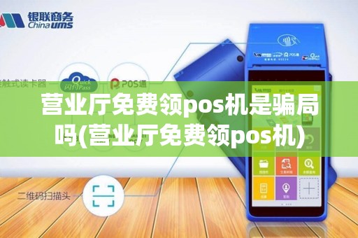 营业厅免费领pos机是骗局吗(营业厅免费领pos机) 营业厅免费领pos机是骗局吗(营业厅免费领pos机)
